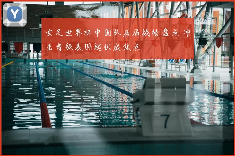 女足世界杯中国队历届战绩盘点 冲击晋级表现起伏成焦点